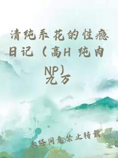 清純系花的性癮日記（高H 純肉 NP）