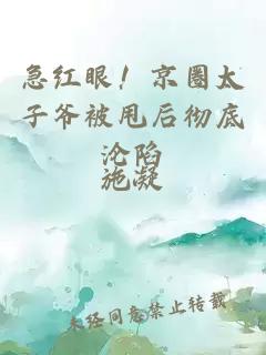 急紅眼！京圈太子爺被甩后徹底淪陷